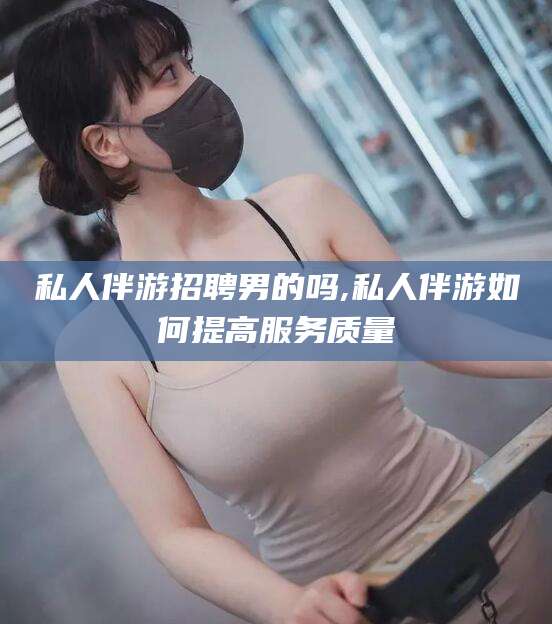 芜湖私人伴游招聘男的吗,私人伴游如何提高服务质量