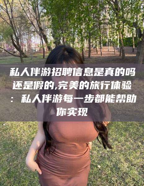 芜湖私人伴游招聘信息是真的吗还是假的,完美的旅行体验：私人伴游每一步都能帮助你实现