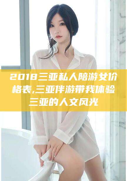 芜湖2018三亚私人陪游女价格表,三亚伴游带我体验三亚的人文风光