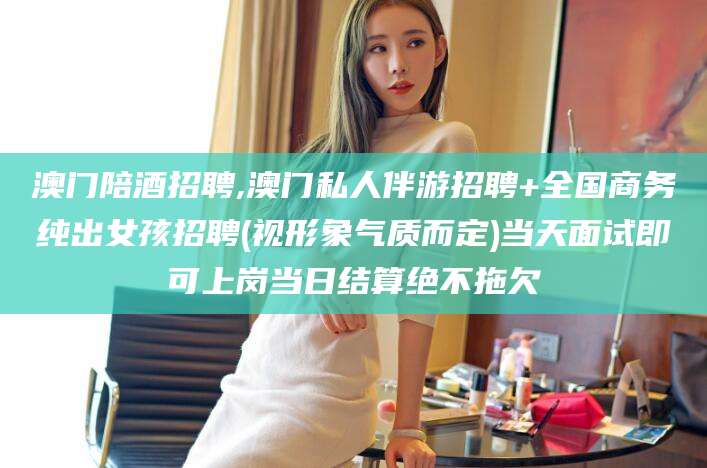 芜湖澳门陪酒招聘,澳门私人伴游招聘+全国商务纯出女孩招聘(视形象气质而定)当天面试即可上岗当日结算绝不拖欠