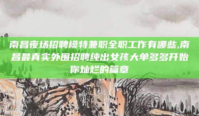 芜湖南昌夜场招聘模特兼职全职工作有哪些,南昌最真实外围招聘纯出女孩大单多多开始你灿烂的篇章