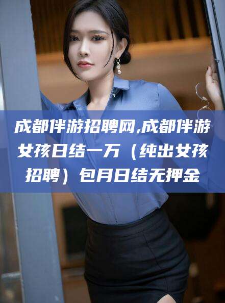 芜湖成都伴游招聘网,成都伴游女孩日结一万（纯出女孩招聘）包月日结无押金