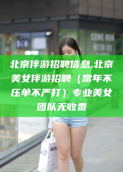 芜湖北京伴游招聘信息,北京美女伴游招聘（常年不压单不严打）专业美女团队无收费