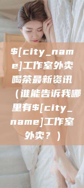 芜湖工作室外卖喝茶最新资讯（谁能告诉我哪里有芜湖工作室外卖？）