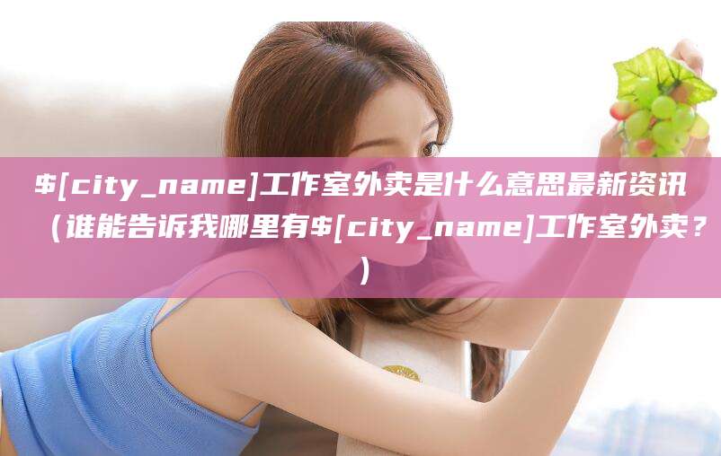 芜湖工作室外卖是什么意思最新资讯（谁能告诉我哪里有芜湖工作室外卖？）