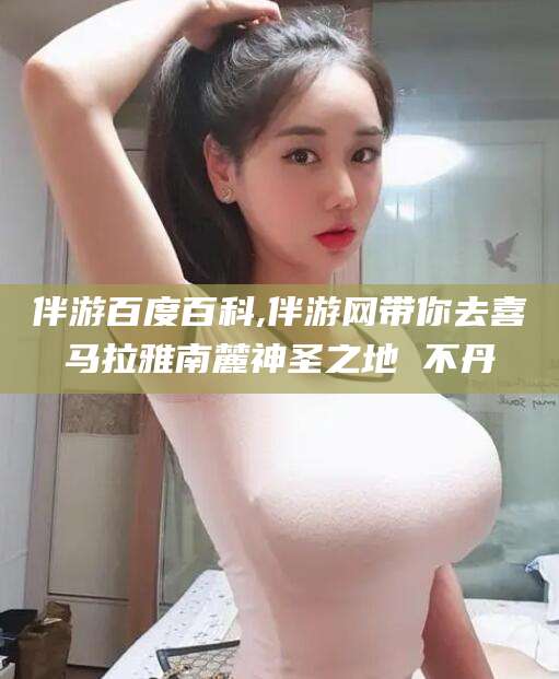 芜湖伴游百度百科,伴游网带你去喜马拉雅南麓神圣之地 不丹