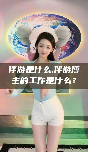 芜湖伴游是什么,伴游博主的工作是什么？