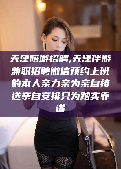 芜湖天津陪游招聘,天津伴游兼职招聘微信预约上班的本人亲力亲为亲自接送亲自安排只为踏实靠谱