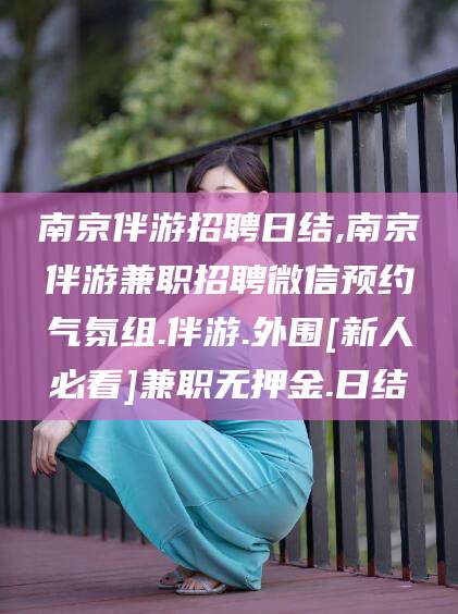 芜湖南京伴游招聘日结,南京伴游兼职招聘微信预约气氛组.伴游.外围[新人必看]兼职无押金.日结