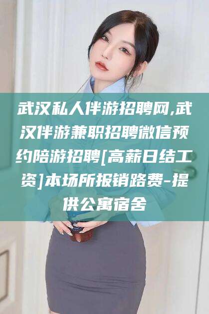 芜湖武汉私人伴游招聘网,武汉伴游兼职招聘微信预约陪游招聘[高薪日结工资]本场所报销路费-提供公寓宿舍