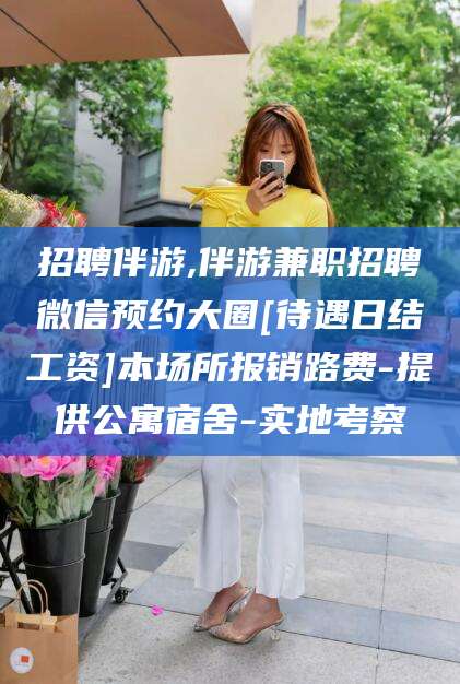 芜湖招聘伴游,伴游兼职招聘微信预约大圈[待遇日结工资]本场所报销路费-提供公寓宿舍-实地考察
