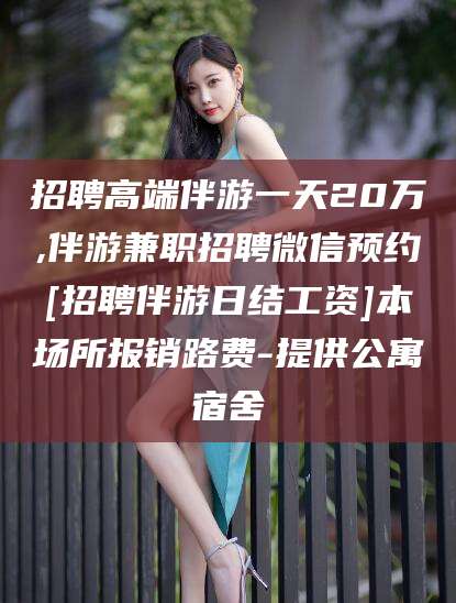 芜湖招聘高端伴游一天20万,伴游兼职招聘微信预约[招聘伴游日结工资]本场所报销路费-提供公寓宿舍