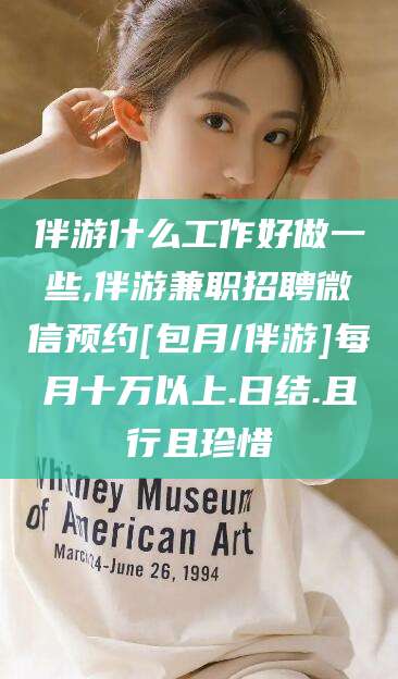 芜湖伴游什么工作好做一些,伴游兼职招聘微信预约[包月/伴游]每月十万以上.日结.且行且珍惜