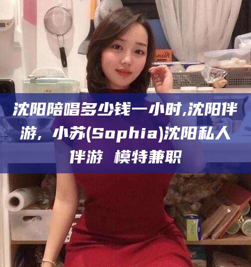 芜湖沈阳陪唱多少钱一小时,沈阳伴游,贠小苏(Sophia)沈阳私人伴游 模特兼职