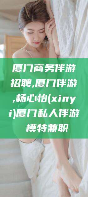 芜湖厦门商务伴游招聘,厦门伴游,杨心怡(xinyi)厦门私人伴游 模特兼职