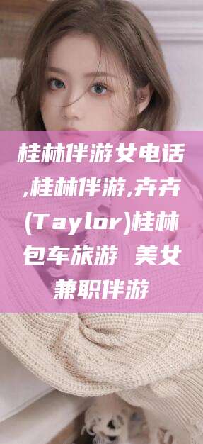 芜湖桂林伴游女电话,桂林伴游,卉卉(Taylor)桂林包车旅游 美女兼职伴游