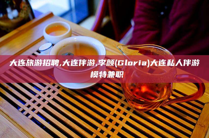 芜湖大连旅游招聘,大连伴游,李颜(Gloria)大连私人伴游 模特兼职