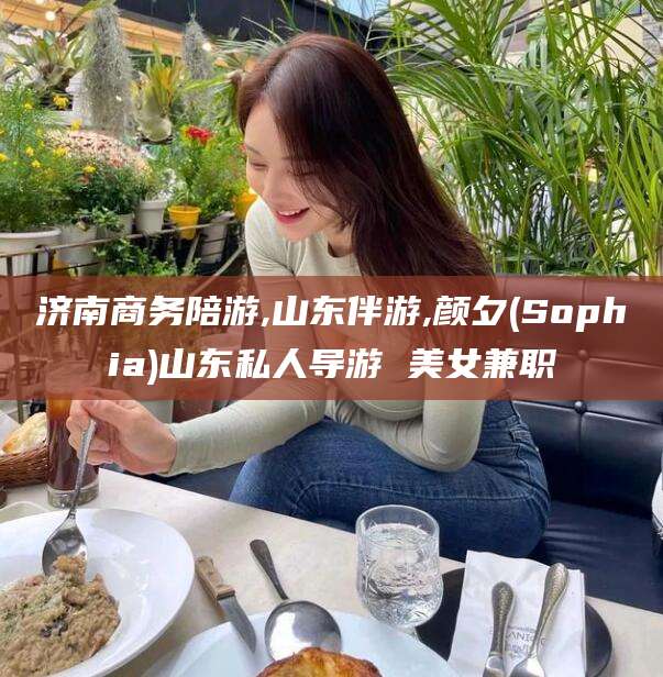 芜湖济南商务陪游,山东伴游,颜夕(Sophia)山东私人导游 美女兼职