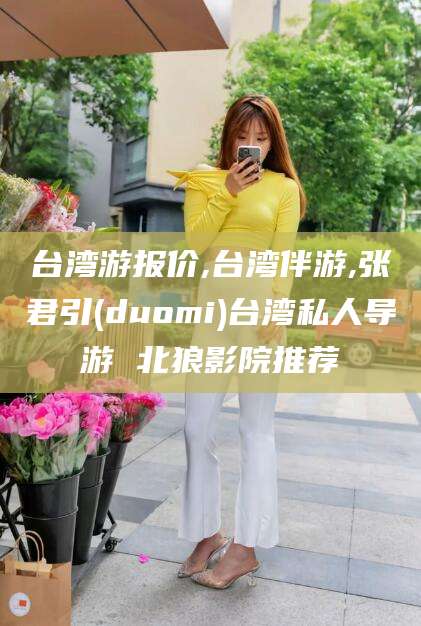 芜湖台湾游报价,台湾伴游,张君引(duomi)台湾私人导游 北狼影院推荐