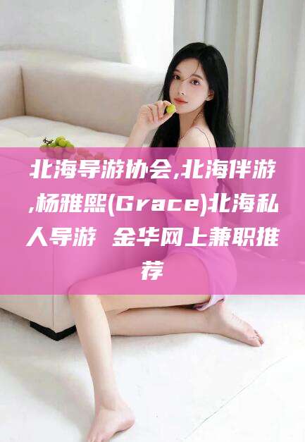 芜湖北海导游协会,北海伴游,杨雅熙(Grace)北海私人导游 金华网上兼职推荐