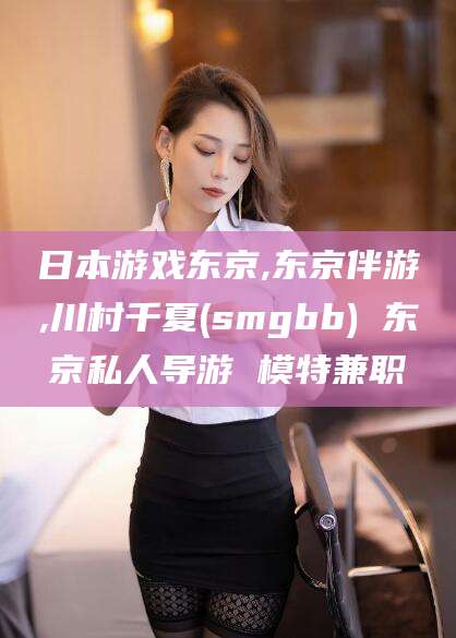 芜湖日本游戏东京,东京伴游,川村千夏(smgbb) 东京私人导游 模特兼职