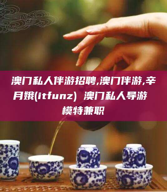 芜湖澳门私人伴游招聘,澳门伴游,辛月娥(itfunz) 澳门私人导游 模特兼职