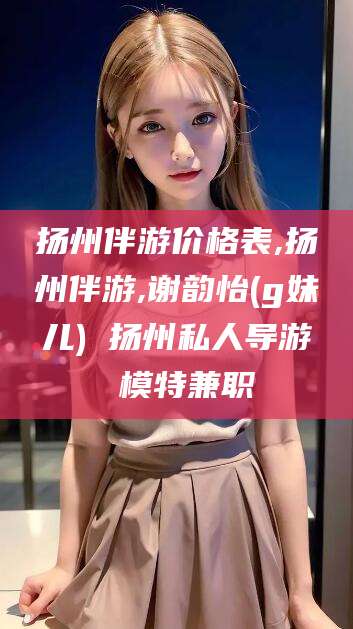 芜湖扬州伴游价格表,扬州伴游,谢韵怡(g妹儿) 扬州私人导游 模特兼职