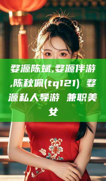 芜湖婺源陈斌,婺源伴游,陈秋佩(tq121) 婺源私人导游 兼职美女