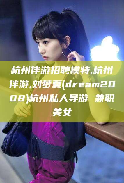 芜湖杭州伴游招聘模特,杭州伴游,刘梦夏(dream2008)杭州私人导游 兼职美女