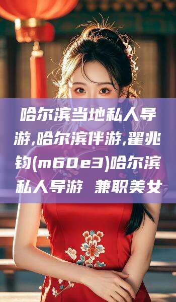芜湖哈尔滨当地私人导游,哈尔滨伴游,翟兆钧(m60e3)哈尔滨私人导游 兼职美女