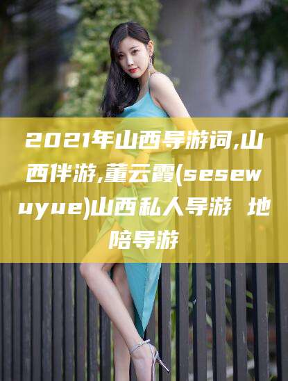 芜湖2021年山西导游词,山西伴游,董云霞(sesewuyue)山西私人导游 地陪导游