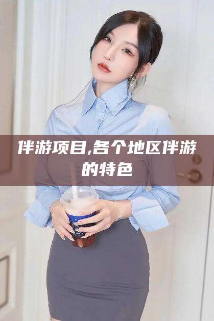 芜湖伴游项目,各个地区伴游的特色