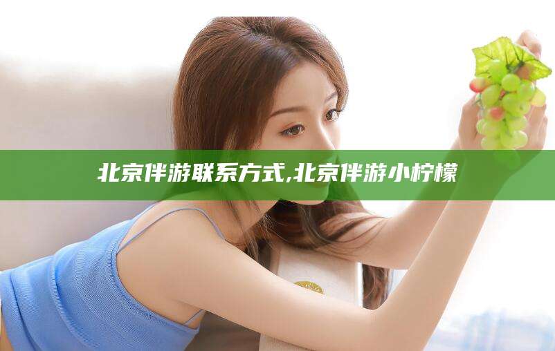 芜湖北京伴游联系方式,北京伴游小柠檬