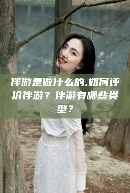 芜湖伴游是做什么的,如何评价伴游？伴游有哪些类型？