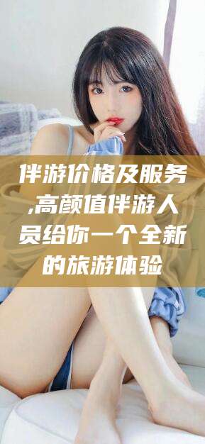 芜湖伴游价格及服务,高颜值伴游人员给你一个全新的旅游体验