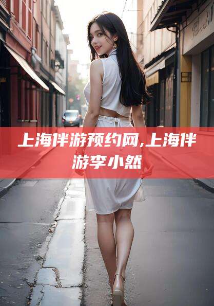 芜湖上海伴游预约网,上海伴游李小然