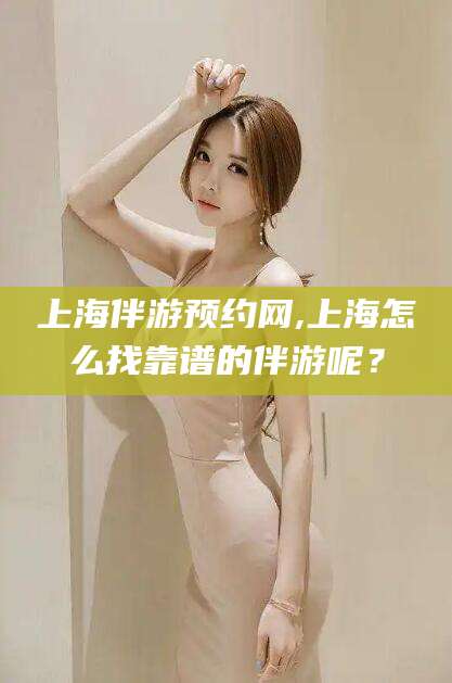 芜湖上海伴游预约网,上海怎么找靠谱的伴游呢？