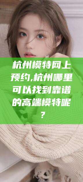 芜湖杭州模特网上预约,杭州哪里可以找到靠谱的高端模特呢？