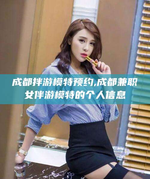 芜湖成都拌游模特预约,成都兼职女伴游模特的个人信息