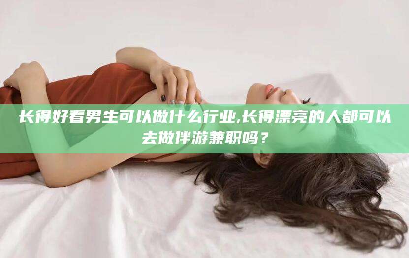 芜湖长得好看男生可以做什么行业,长得漂亮的人都可以去做伴游兼职吗？