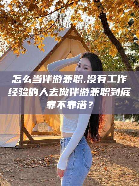 芜湖怎么当伴游兼职,没有工作经验的人去做伴游兼职到底靠不靠谱？
