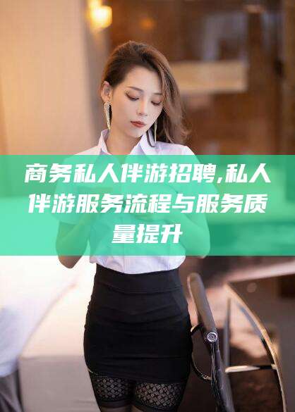 芜湖商务私人伴游招聘,私人伴游服务流程与服务质量提升