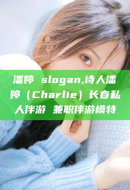 芜湖潘婷 slogan,诗人潘婷（Charlie）长春私人伴游 兼职伴游模特