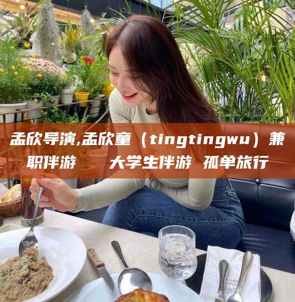 芜湖孟欣导演,孟欣童（tingtingwu）兼职伴游   大学生伴游 孤单旅行