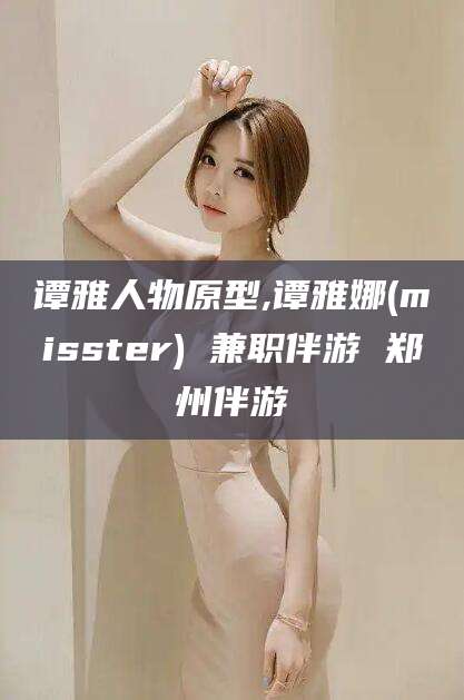芜湖谭雅人物原型,谭雅娜(misster) 兼职伴游 郑州伴游