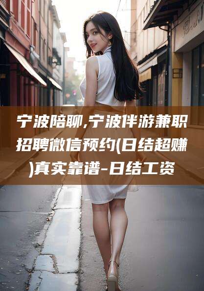 芜湖宁波陪聊,宁波伴游兼职招聘微信预约(日结超赚)真实靠谱-日结工资