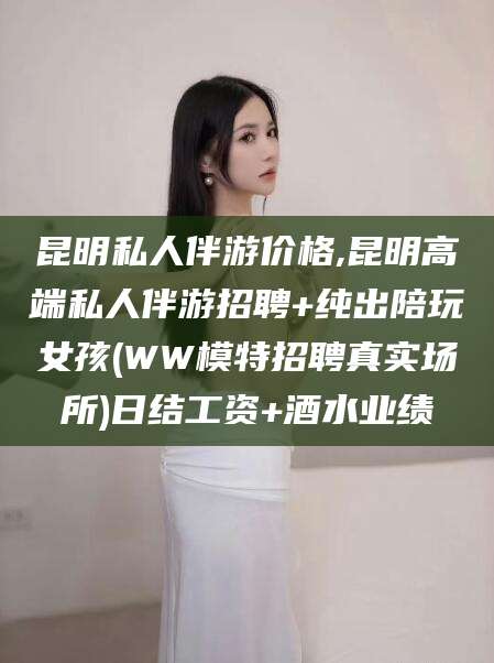 芜湖昆明私人伴游价格,昆明高端私人伴游招聘+纯出陪玩女孩(WW模特招聘真实场所)日结工资+酒水业绩