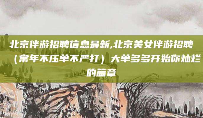芜湖北京伴游招聘信息最新,北京美女伴游招聘（常年不压单不严打）大单多多开始你灿烂的篇章