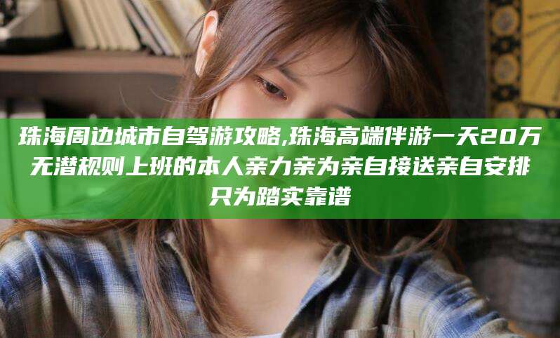 芜湖珠海周边城市自驾游攻略,珠海高端伴游一天20万无潜规则上班的本人亲力亲为亲自接送亲自安排只为踏实靠谱