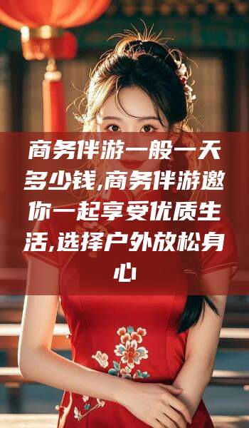 芜湖商务伴游一般一天多少钱,商务伴游邀你一起享受优质生活,选择户外放松身心